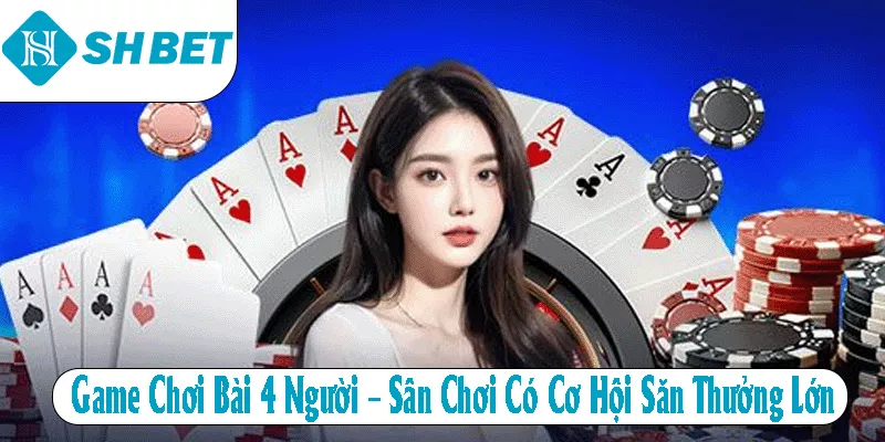 Game Chơi Bài 4 Người – Sân Chơi Có Cơ Hội Săn Thưởng Lớn
